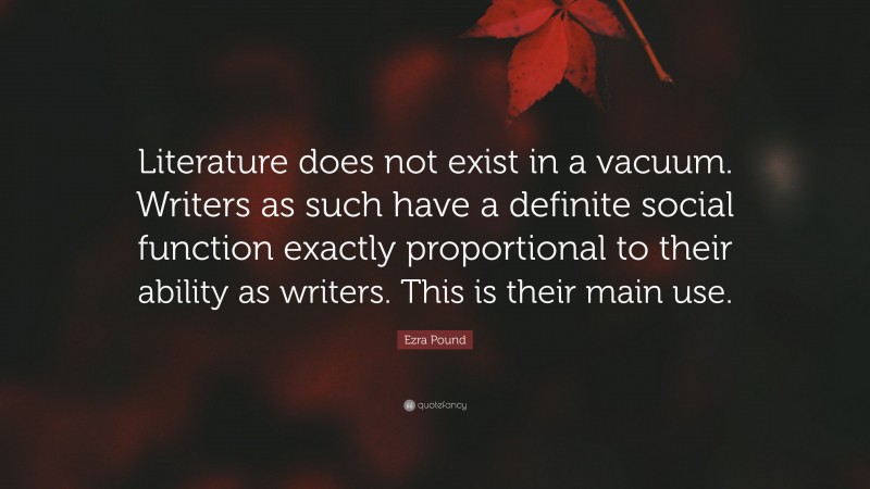 Ezra Pound Quote: “Literature does not exist in a vacuum. Writers as such have a definite social function exactly proportional to their ability as writers. This is their main use.”