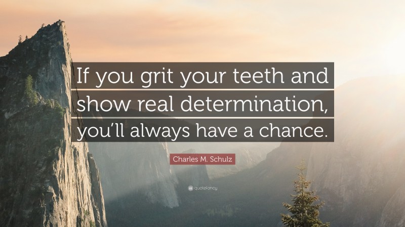 Charles M. Schulz Quote: “If you grit your teeth and show real determination, you’ll always have a chance.”