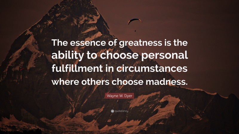 Wayne W. Dyer Quote: “The essence of greatness is the ability to choose personal fulfillment in circumstances where others choose madness.”
