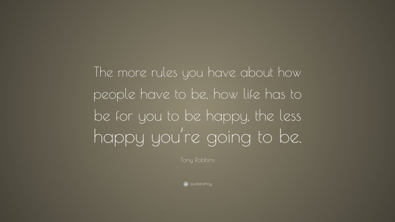 Tony Robbins Quote: “The more rules you have about how people have to be, how life has to be for you to be happy, the less happy you’re going to be.”