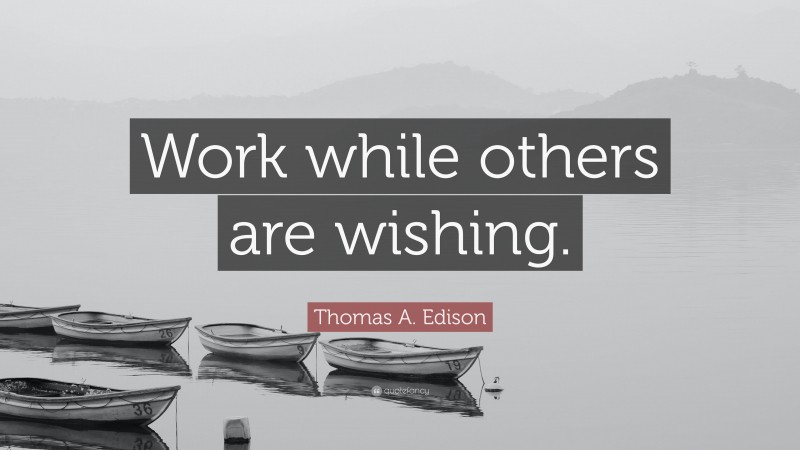 Thomas A. Edison Quote: “Work while others are wishing.”