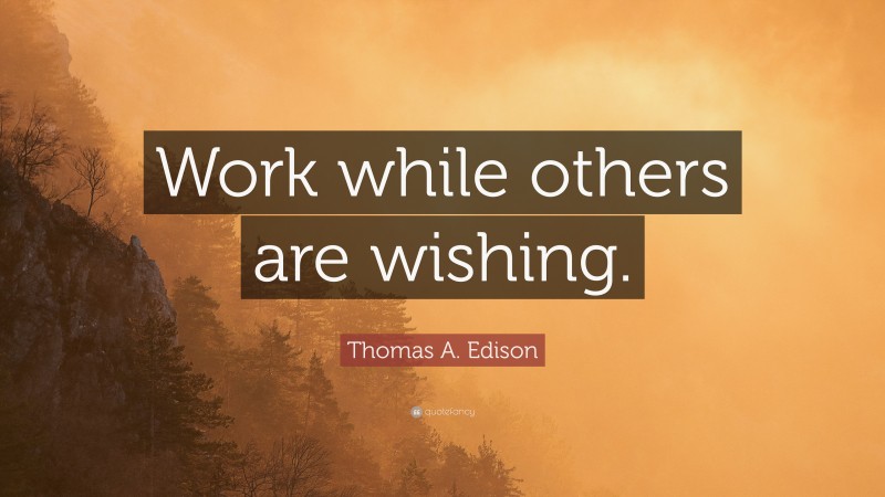 Thomas A. Edison Quote: “Work while others are wishing.”