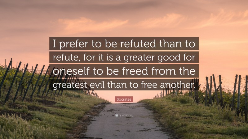 Socrates Quote: “I prefer to be refuted than to refute, for it is a greater good for oneself to be freed from the greatest evil than to free another.”