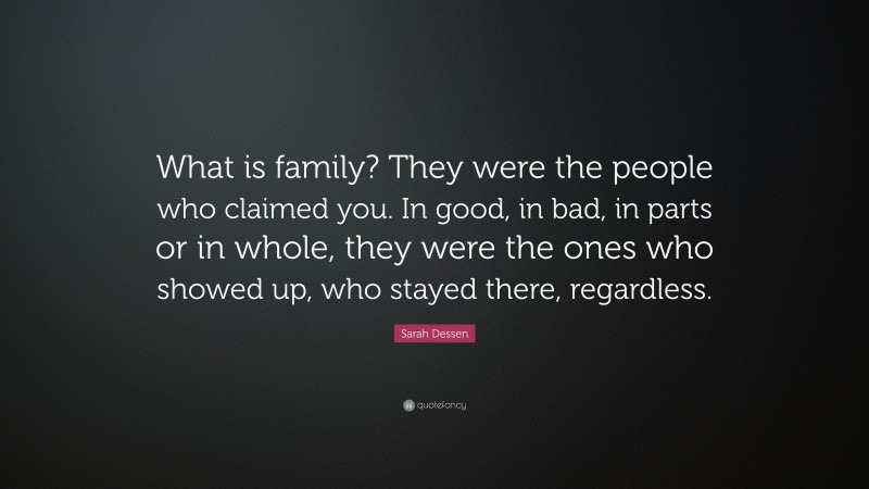 Sarah Dessen Quote: “What is family? They were the people who claimed you. In good, in bad, in parts or in whole, they were the ones who showed up, who stayed there, regardless.”