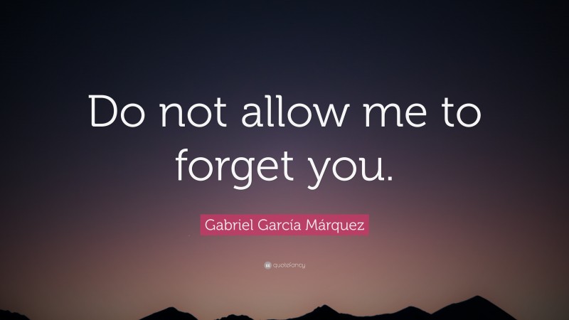 Gabriel Garcí­a Márquez Quote: “Do not allow me to forget you.”