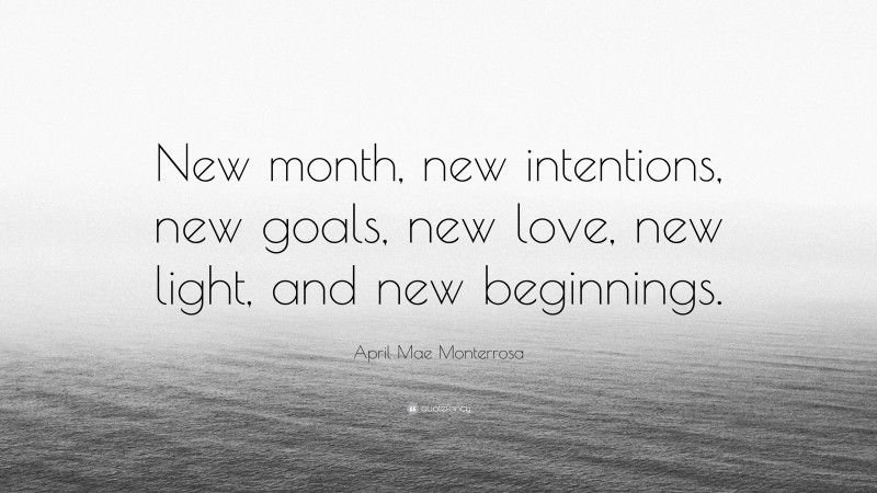 April Mae Monterrosa Quote: “New month, new intentions, new goals, new love, new light, and new beginnings.”