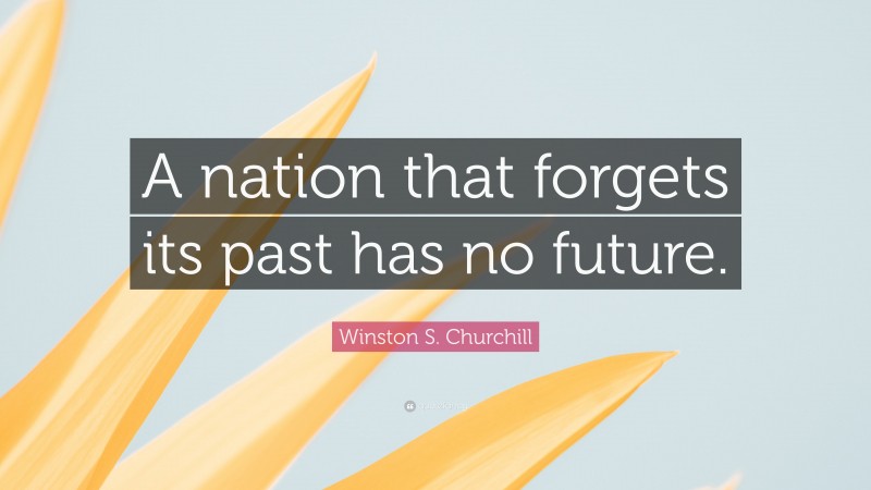 Winston S. Churchill Quote: “A nation that forgets its past has no future.”