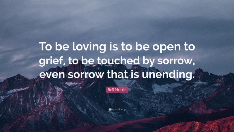 Bell Hooks Quote: “To be loving is to be open to grief, to be touched by sorrow, even sorrow that is unending.”