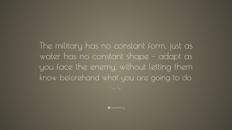 Sun Tzu Quote: “The military has no constant form, just as water has no constant shape – adapt as you face the enemy, without letting them know beforehand what you are going to do.”