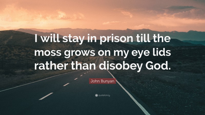 John Bunyan Quote: “I will stay in prison till the moss grows on my eye lids rather than disobey God.”
