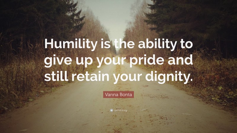 Vanna Bonta Quote: “Humility is the ability to give up your pride and still retain your dignity.”