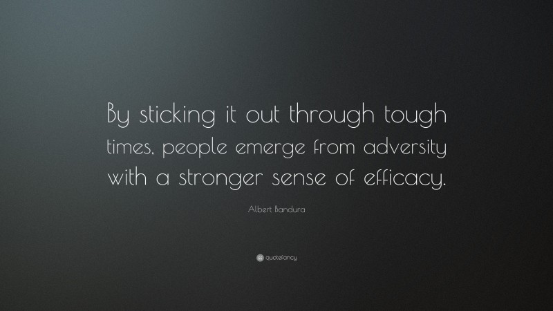 Albert Bandura Quote: “By sticking it out through tough times, people emerge from adversity with a stronger sense of efficacy.”