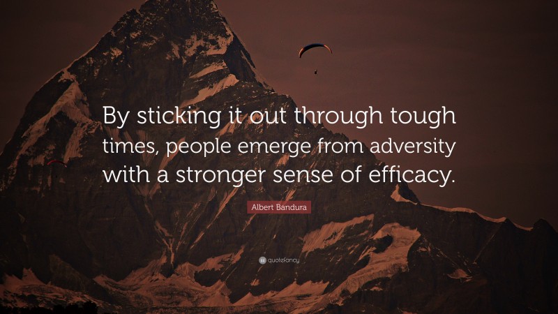 Albert Bandura Quote: “By sticking it out through tough times, people emerge from adversity with a stronger sense of efficacy.”