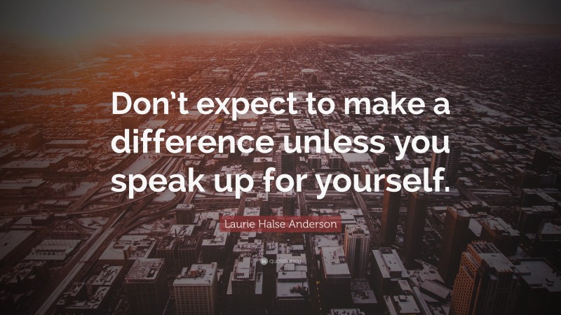 Laurie Halse Anderson Quote: “Don’t expect to make a difference unless you speak up for yourself.”