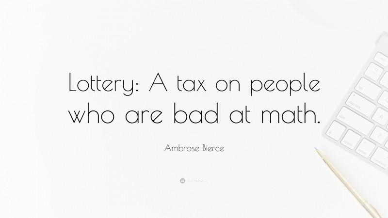 Ambrose Bierce Quote: “Lottery: A tax on people who are bad at math.”