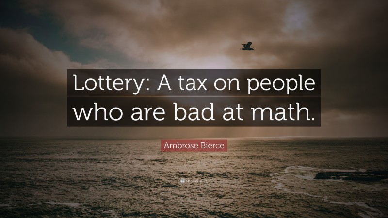 Ambrose Bierce Quote: “Lottery: A tax on people who are bad at math.”
