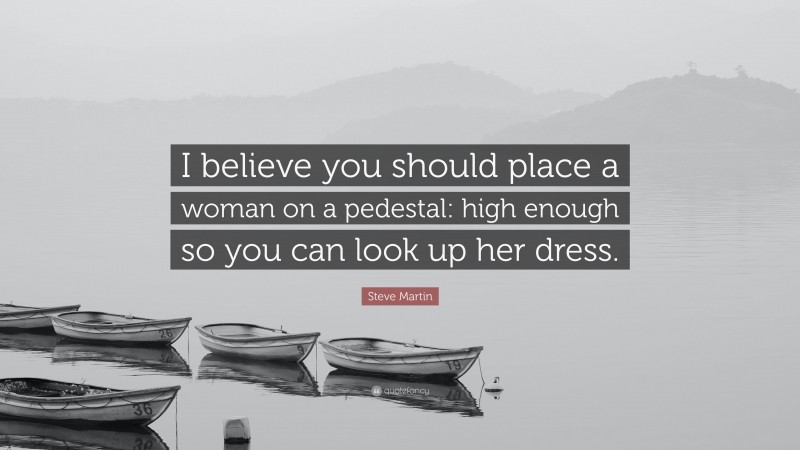 Steve Martin Quote: “I believe you should place a woman on a pedestal: high enough so you can look up her dress.”