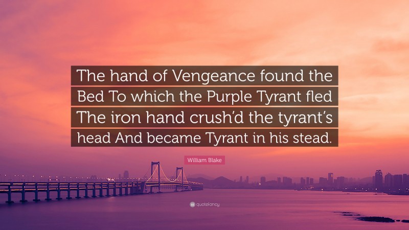 William Blake Quote: “The hand of Vengeance found the Bed To which the Purple Tyrant fled The iron hand crush’d the tyrant’s head And became Tyrant in his stead.”