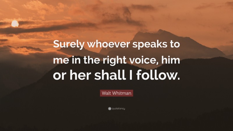 Walt Whitman Quote: “Surely whoever speaks to me in the right voice, him or her shall I follow.”