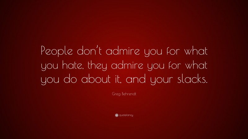 Greg Behrendt Quote: “People don’t admire you for what you hate, they admire you for what you do about it, and your slacks.”