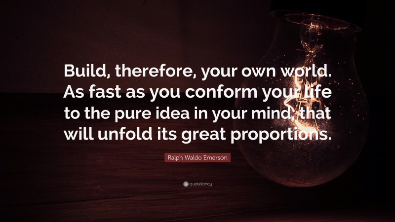 Ralph Waldo Emerson Quote: “Build, therefore, your own world. As fast as you conform your life to the pure idea in your mind, that will unfold its great proportions.”