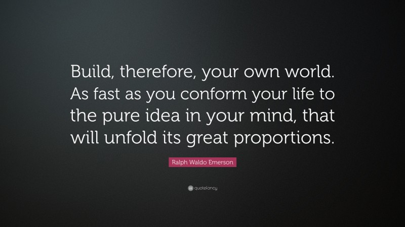 Ralph Waldo Emerson Quote: “Build, therefore, your own world. As fast as you conform your life to the pure idea in your mind, that will unfold its great proportions.”