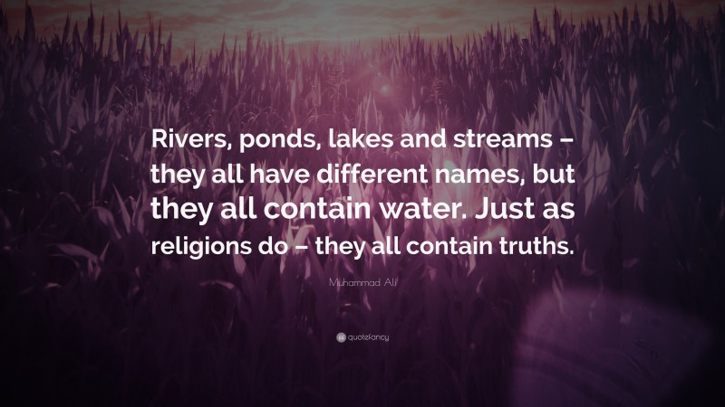 Muhammad Ali Quote: “Rivers, ponds, lakes and streams – they all have different names, but they all contain water. Just as religions do – they all contain truths.”