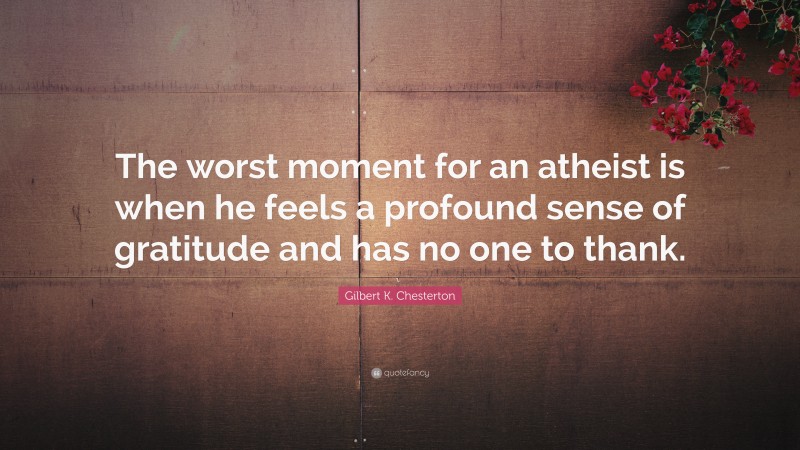 Gilbert K. Chesterton Quote: “The worst moment for an atheist is when he feels a profound sense of gratitude and has no one to thank.”