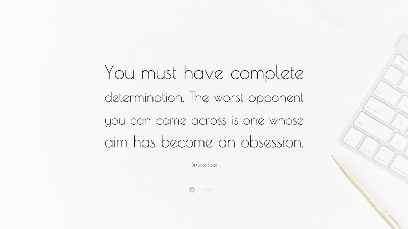 Bruce Lee Quote: “You must have complete determination. The worst opponent you can come across is one whose aim has become an obsession.”