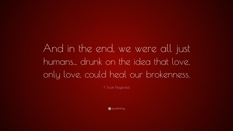 F. Scott Fitzgerald Quote: “And in the end, we were all just humans... drunk on the idea that love, only love, could heal our brokenness.”