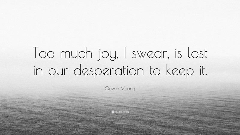 Ocean Vuong Quote: “Too much joy, I swear, is lost in our desperation to keep it.”