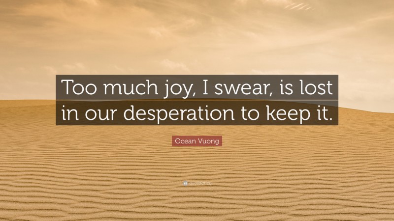 Ocean Vuong Quote: “Too much joy, I swear, is lost in our desperation to keep it.”