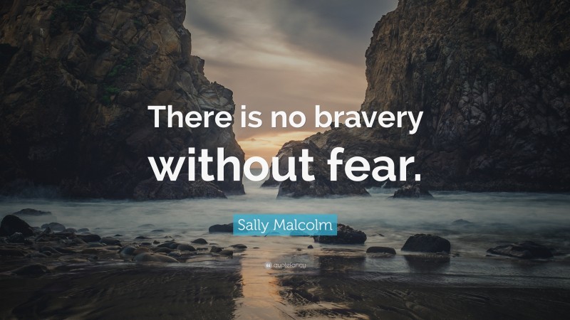 Sally Malcolm Quote: “There is no bravery without fear.”