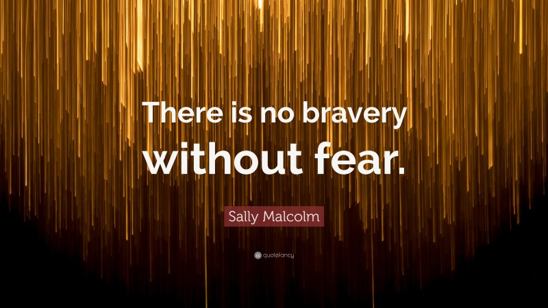 Sally Malcolm Quote: “There is no bravery without fear.”