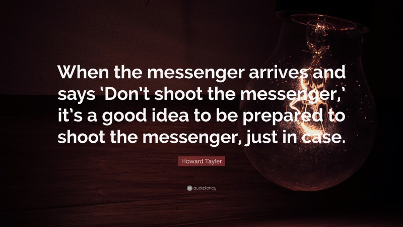 Howard Tayler Quote: “When the messenger arrives and says ‘Don’t shoot the messenger,’ it’s a good idea to be prepared to shoot the messenger, just in case.”