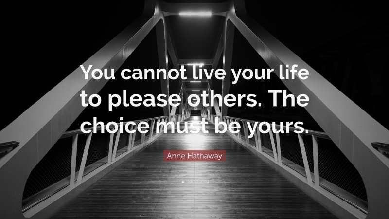 Anne Hathaway Quote: “You cannot live your life to please others. The choice must be yours.”