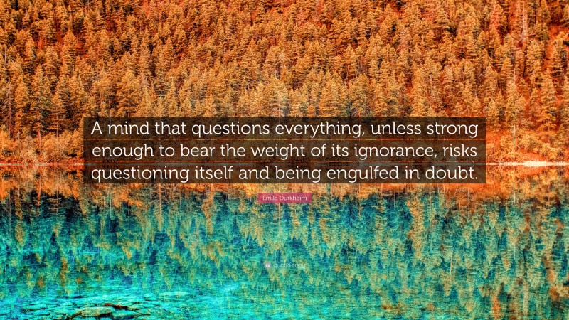 Émile Durkheim Quote: “A mind that questions everything, unless strong enough to bear the weight of its ignorance, risks questioning itself and being engulfed in doubt.”