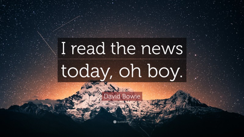 David Bowie Quote: “I read the news today, oh boy.”