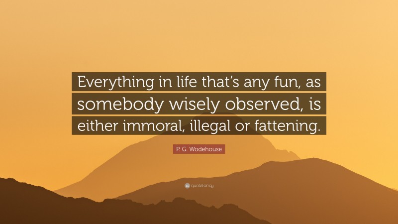 P. G. Wodehouse Quote: “Everything in life that’s any fun, as somebody wisely observed, is either immoral, illegal or fattening.”