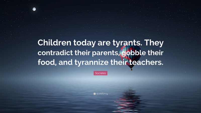 Socrates Quote: “Children today are tyrants. They contradict their parents, gobble their food, and tyrannize their teachers.”