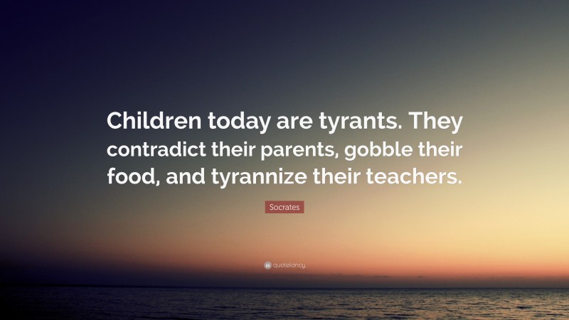 Socrates Quote: “Children today are tyrants. They contradict their parents, gobble their food, and tyrannize their teachers.”