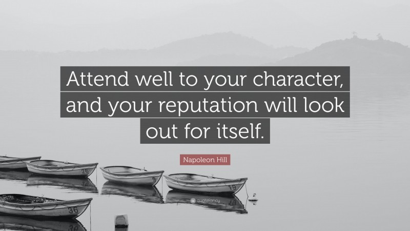 Napoleon Hill Quote: “Attend well to your character, and your reputation will look out for itself.”