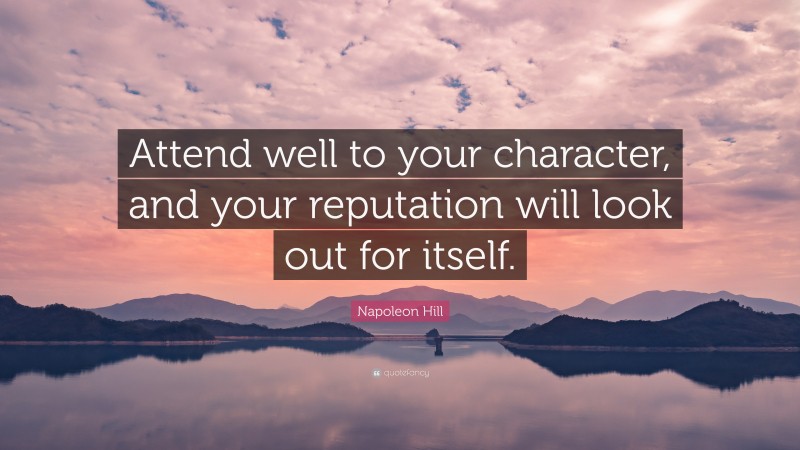 Napoleon Hill Quote: “Attend well to your character, and your reputation will look out for itself.”