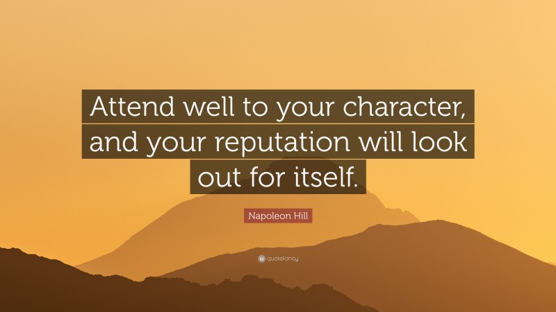 Napoleon Hill Quote: “Attend well to your character, and your reputation will look out for itself.”