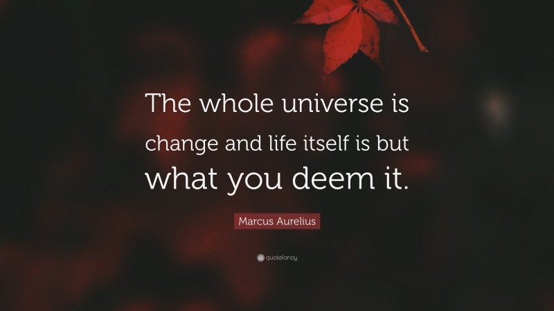 Marcus Aurelius Quote: “The whole universe is change and life itself is but what you deem it.”