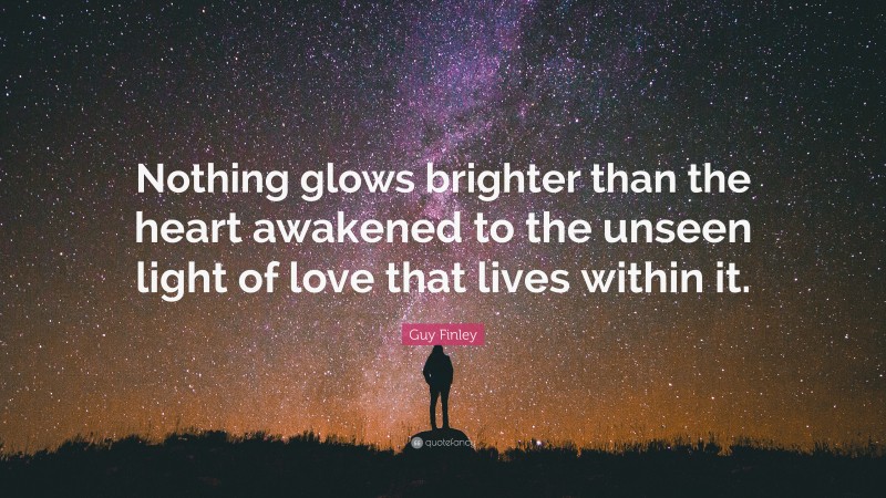 Guy Finley Quote: “Nothing glows brighter than the heart awakened to the unseen light of love that lives within it.”