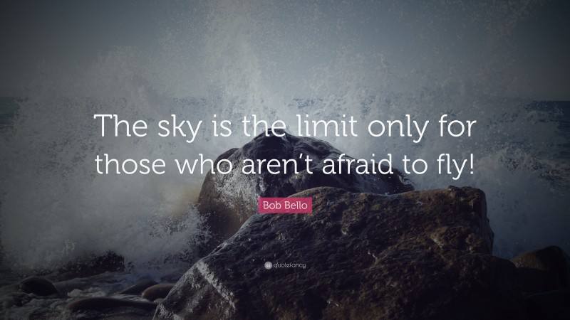Bob Bello Quote: “The sky is the limit only for those who aren’t afraid to fly!”