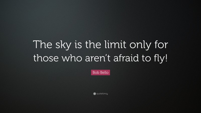 Bob Bello Quote: “The sky is the limit only for those who aren’t afraid to fly!”