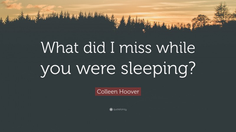 Colleen Hoover Quote: “What did I miss while you were sleeping?”