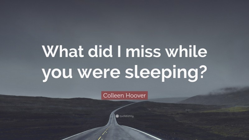Colleen Hoover Quote: “What did I miss while you were sleeping?”